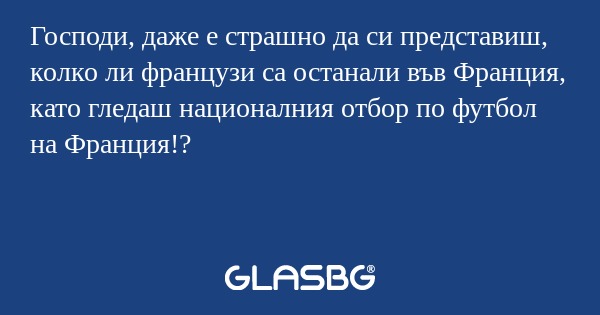 Господи, даже е страшно да си представиш, колко ли французи са останали във Франция, като гледаш националния отбор по футбол на Франция!?