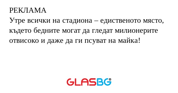 РЕКЛАМА
Утре всички на стадиона – едиственото място, където бедните могат да гледат милионерите отвисоко и даже да ги псуват на майка!