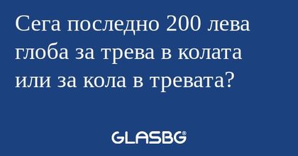 Сега последно 200 лева глоба за...