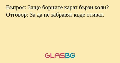 Въпрос: Защо борците карат бързи коли?
Отговор: За да не забравят къде отиват.