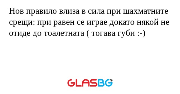 Нов правило влиза в сила при шахматните срещи: при равен се играе докато някой не отиде до тоалетната ( тогава губи :-)