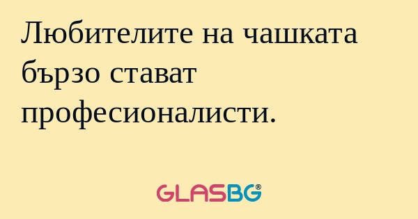 Любителите на чашката бързо стават...