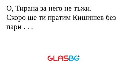 О, Тирана за него не тъжи.
Скоро ще ти пратим Кишишев без пари . . .