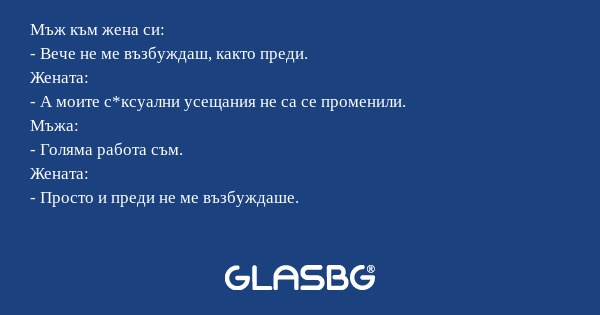 Мъж към жена си: - Вече не ме възбуждаш...