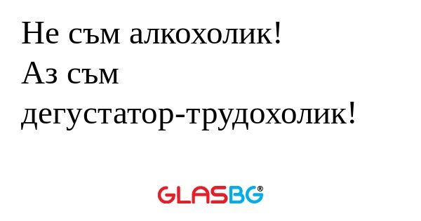 Не съм алкохолик! Аз съм дегустатор-трудохолик...