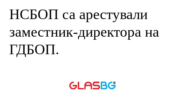 НСБОП са арестували заместник-директора...