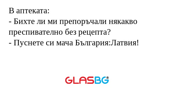 В аптеката:
- Бихте ли ми препоръчали някакво преспивателно без рецепта?
- Пуснете си мача България:Латвия!