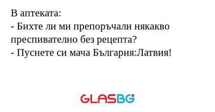 В аптеката:
- Бихте ли ми препоръчали някакво преспивателно без рецепта?
- Пуснете си мача България:Латвия!