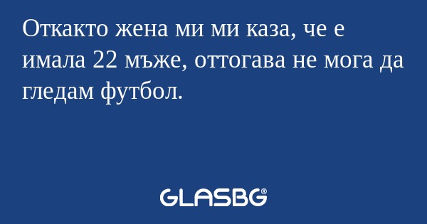 Откакто жена ми ми каза, че е имала 22 мъже, оттогава не мога да гледам футбол.