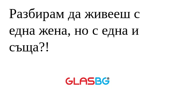 Разбирам да живееш с една жена...
