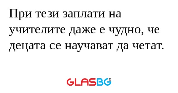 При тези заплати на учителите даже...