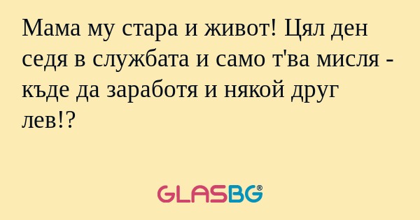 Мама му стара и живот! Цял ден...