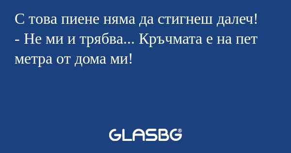 С това пиене няма да стигнеш далеч...