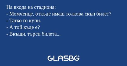 На входа на стадиона:
- Момченце, откъде имаш толкова скъп билет?
- Татко го купи.
- А той къде е?
- Вкъщи, търси билета...