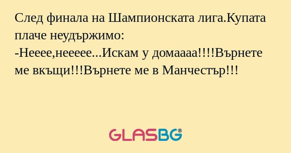 След финала на Шампионската лига.Купата плаче неудържимо:
-Нееее,неееее...Искам у домаааа!!!!Върнете ме вкъщи!!!Върнете ме в Манчестър!!!