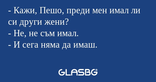 Кажи, Пешо, преди мен имал ли...