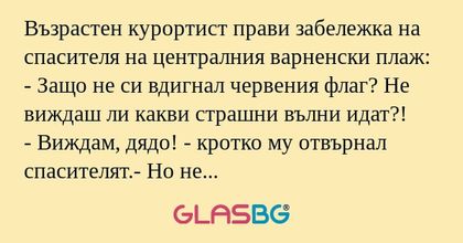 Възрастен курортист прави забележка на спасителя на централния варненски плаж:
- Защо не си вдигнал червения флаг? Не виждаш ли какви страшни вълни идат?!
- Виждам, дядо! - кротко му отвърнал спасителят.- Но не искам да дразня левскарите...