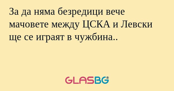 За да няма безредици вече мачовете между ЦСКА и Левски ще се играят в чужбина..