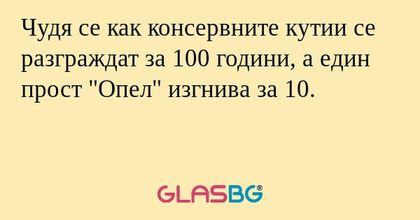 Чудя се как консервните кутии се разграждат за 100 години, а един прост "Опел" изгнива за 10.