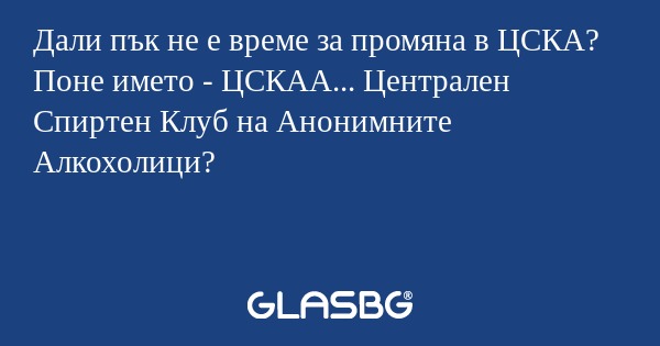 Дали пък не е време за промяна в ЦСКА? Поне името - ЦСКАА... Централен Спиртен Клуб на Анонимните Алкохолици?