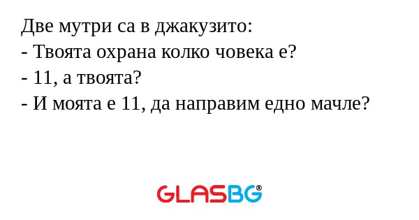 Две мутри са в джакузито:
- Твоята охрана колко човека е?
- 11, а твоята?
- И моята е 11, да направим едно мачле?