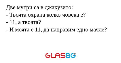 Две мутри са в джакузито:
- Твоята охрана колко човека е?
- 11, а твоята?
- И моята е 11, да направим едно мачле?