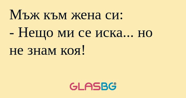 Мъж към жена си: - Нещо ми се иска...