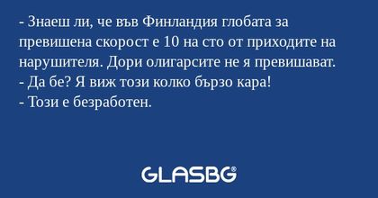 - Знаеш ли, че във Финландия глобата за превишена скорост е 10 на сто от приходите на нарушителя. Дори олигарсите не я превишават.
- Да бе? Я виж този колко бързо кара!
- Този е безработен.