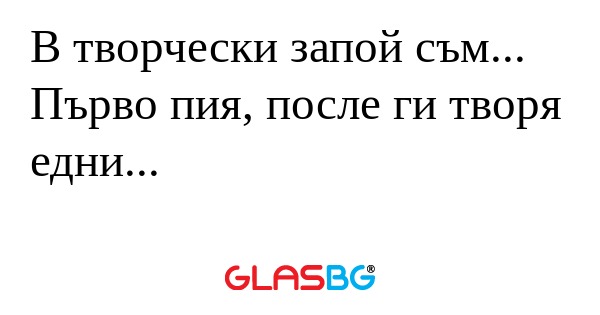 В творчески запой съм... Първо...