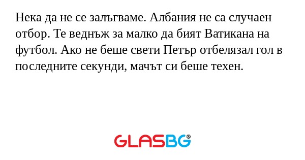 Нека да не се залъгваме. Албания не са случаен отбор. Те веднъж за малко да бият Ватикана на футбол. Ако не беше свети Петър отбелязал гол в последните секунди, мачът си беше техен.