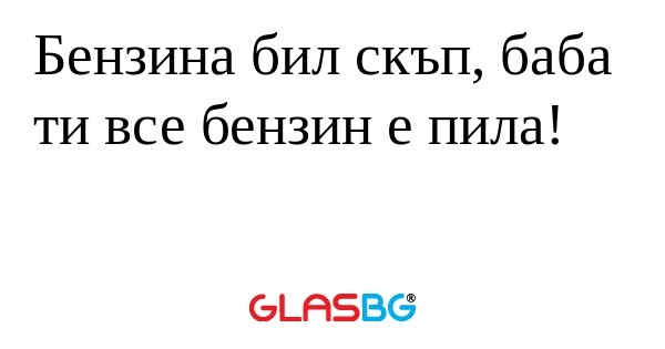 Бензина бил скъп, баба ти все бензин...