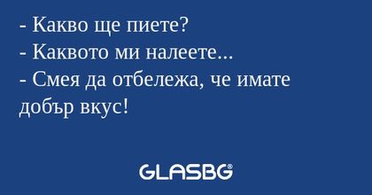 Какво ще пиете? - Каквото ми...
