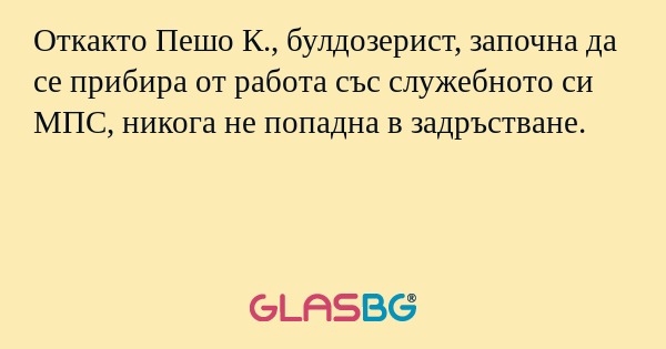 Откакто Пешо К., булдозерист, започна да се прибира от работа със служебното си МПС, никога не попадна в задръстване.