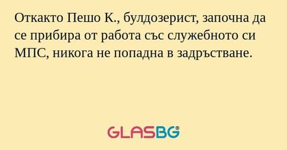 Откакто Пешо К., булдозерист, започна да се прибира от работа със служебното си МПС, никога не попадна в задръстване.