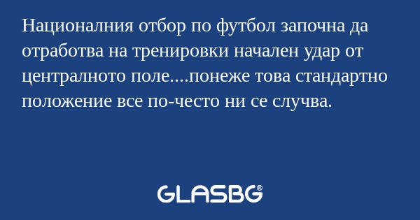 Националния отбор по футбол започна да отработва на тренировки начален удар от централното поле....понеже това стандартно положение все по-често ни се случва.