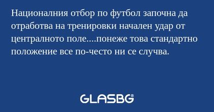 Националния отбор по футбол започна да отработва на тренировки начален удар от централното поле....понеже това стандартно положение все по-често ни се случва.