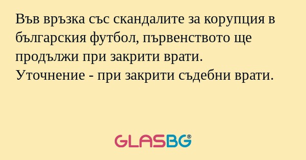 Във връзка със скандалите за корупция в българския футбол, първенството ще продължи при закрити врати.
Уточнение - при закрити съдебни врати.
