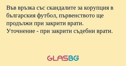 Във връзка със скандалите за корупция в българския футбол, първенството ще продължи при закрити врати.
Уточнение - при закрити съдебни врати.