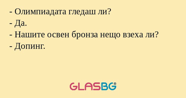 - Олимпиадата гледаш ли?
- Да.
- Нашите освен бронза нещо взеха ли?
- Допинг.