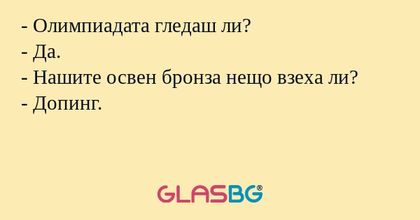 - Олимпиадата гледаш ли?
- Да.
- Нашите освен бронза нещо взеха ли?
- Допинг.