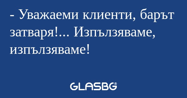 Уважаеми клиенти, барът затваря...