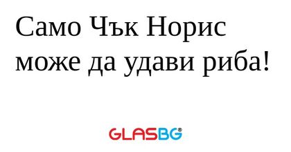 Само Чък Норис може да удави риба...