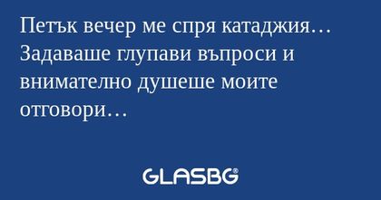 Петък вечер ме спря катаджия… Задаваше...