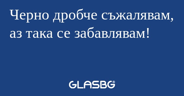 Черно дробче съжалявам, аз така...