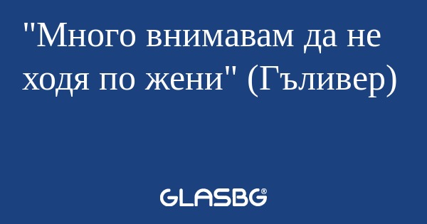Много внимавам да не ходя по жени...