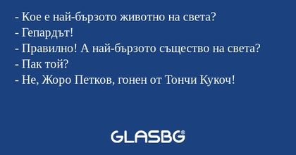 - Кое е най-бързото животно на света?
- Гепардът!
- Правилно! А най-бързото същество на света?
- Пак той?
- Не, Жоро Петков, гонен от Тончи Кукоч!