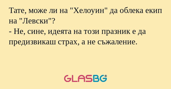 Тате, може ли на "Хелоуин" да облека екип на "Левски"?
- Не, сине, идеята на този празник е да предизвикаш страх, а не съжаление.