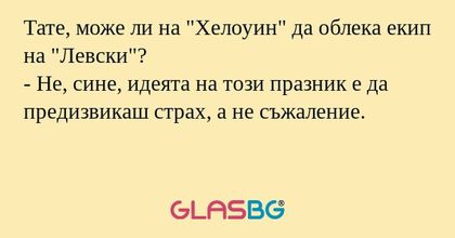 Тате, може ли на "Хелоуин" да облека екип на "Левски"?
- Не, сине, идеята на този празник е да предизвикаш страх, а не съжаление.