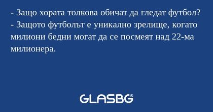- Защо хората толкова обичат да гледат футбол?
- Защото футболът е уникално зрелище, когато милиони бедни могат да се посмеят над 22-ма милионера.