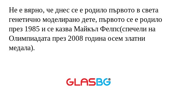 Не е вярно, че днес се е родило първото в света генетично моделирано дете, първото се е родило през 1985 и се казва Майкъл Фелпс(спечели на Олимпиадата през 2008 година осем златни медала).